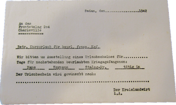 
Congé de courte durée pour prisonnier de guerre français en permission. « An das Frontstalag 204 Charleville » (« [De] Charleville au Frontstalag 204 [Amiens]). Cf. archives départementales des Ardennes, 165W 476, canton de Chaumont-Porcien [série W = archives publiques entrées par voie ordinaire postérieures au 10 juillet 1940 (hors état civil, officiers publics et ministériels).]