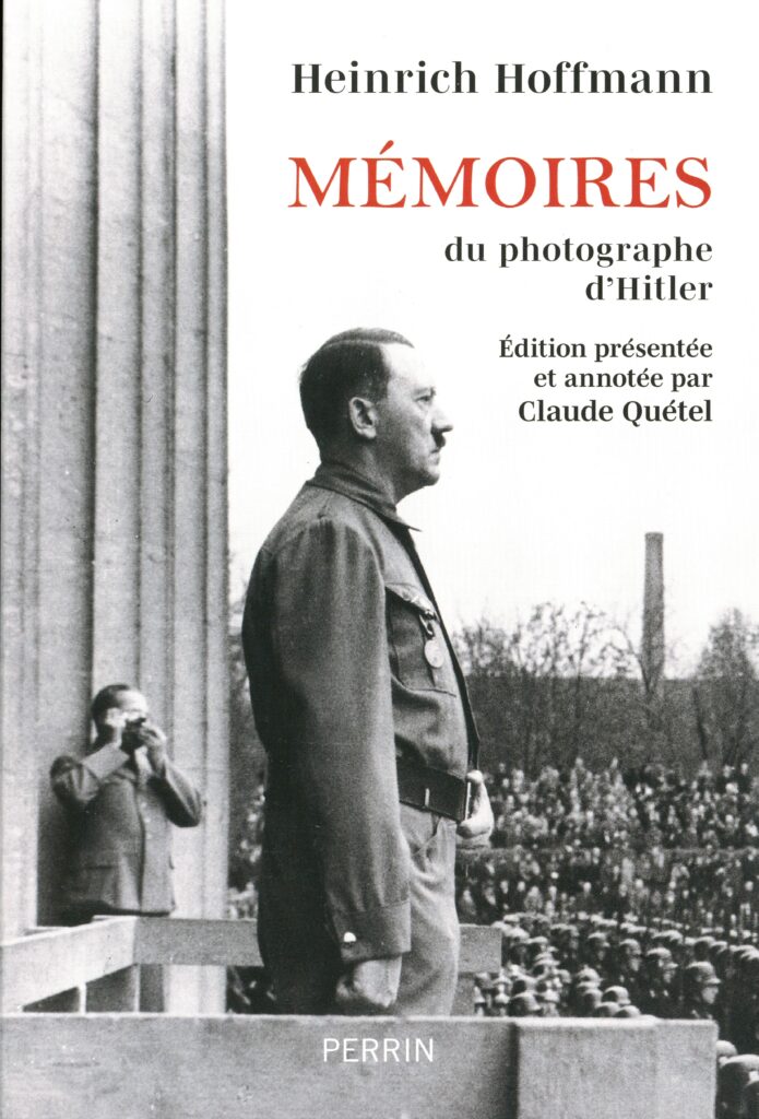Hoffmann, Heinrich. Mémoires du photographe d'Hitler : « Hitler était mon ami ». Traduit de l’anglais par Denis-Armand Canal. Édition présentée et annotée par Claude Quétel. Paris : Perrin, 2025. 331 p. ; 21 cm. Avec index, couverture illustrée. (Exemplaire conservé dans la collection personnelle de l’auteure.) [Nota bene : Heinrich Hoffmann, photographe officiel d’Hitler et ami proche, a joué un rôle central dans la création de l’image publique du Führer et la propagande nazie. Auteur de plus de deux millions de clichés diffusés mondialement, il fut témoin des moments clés du nazisme, mêlant opportunisme et engagement politique. Ses mémoires, présentés par Claude Quétel, offrent un témoignage inédit en français sur l’intimité et les rouages visuels du régime.]