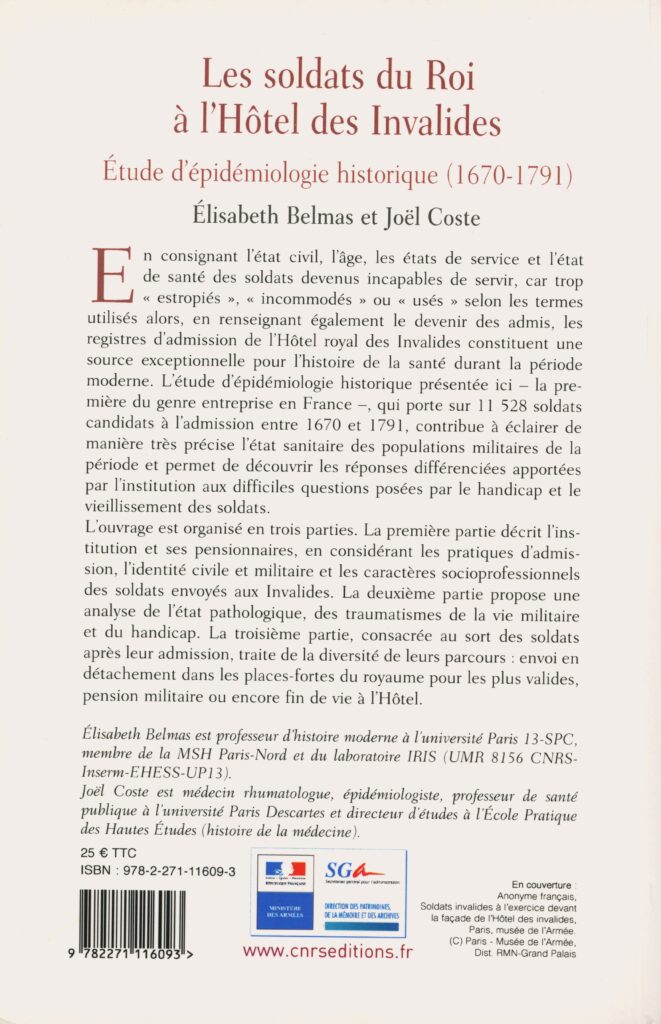 Belmas, Élisabeth ; Coste Joël. Les soldats du roi à l'Hôtel des Invalides : étude d'épidémiologie historique, 1670-1791. Paris (Île-de-France) : CNRS Éditions, 2018. 364 p., ill. en coul. Bibliogr. p. 276 278. Index. (Exemplaire conservé dans la collection personnelle de l’auteure.)